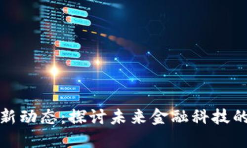 区块链金融新动态：探讨未来金融科技的变革与机遇