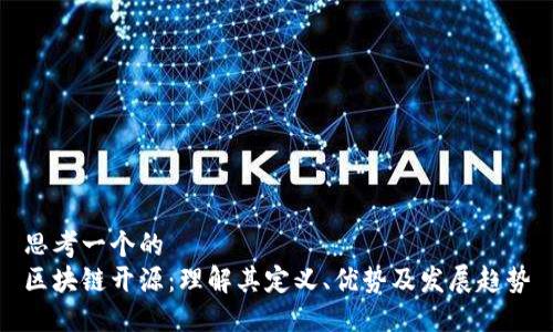 思考一个的  
区块链开源：理解其定义、优势及发展趋势