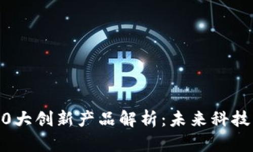 区块链10大创新产品解析：未来科技的驱动力