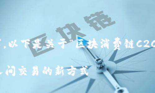 为了更好地满足您的需求，以下是关于“区块消费链C2C”的详细介绍和相关内容。

区块消费链C2C：重塑个人间交易的新方式