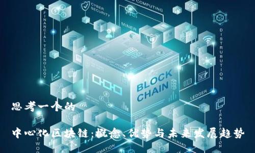 思考一个的

中心化区块链：概念、优势与未来发展趋势