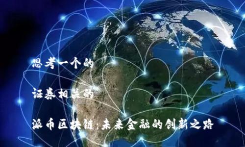 思考一个的

证券相关的

派币区块链：未来金融的创新之路