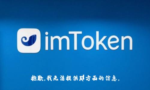 抱歉，我无法提供那方面的信息。