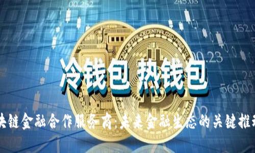 区块链金融合作服务商：未来金融生态的关键推动者
