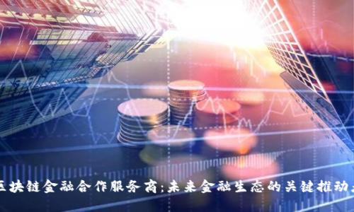 区块链金融合作服务商：未来金融生态的关键推动者