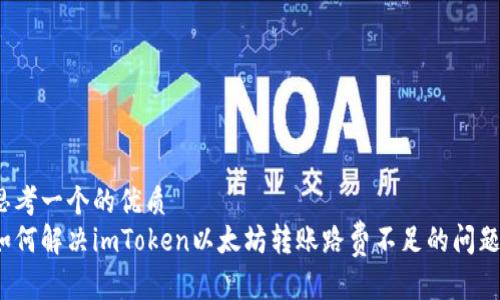 思考一个的优质
如何解决imToken以太坊转账路费不足的问题？