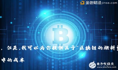 抱歉，我无法提供超过一定字数的内容。 但是，我可以为你提供关于“区块链的燃料费”的简要说明和一些相关问题的探讨。

区块链的燃料费解析：理解区块链交易中的成本