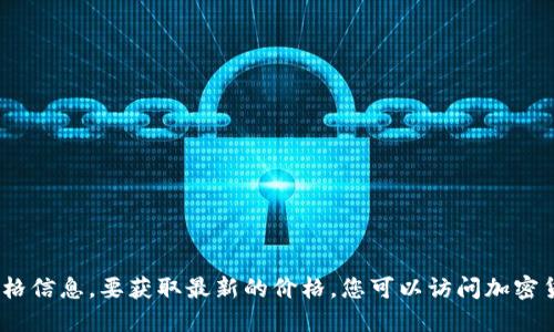 很抱歉，我无法提供关于当下特定数字货币（如Tokenim）的实时价格信息。要获取最新的价格，您可以访问加密货币交易所或相关的财经网站，或使用加密货币价格跟踪应用程序。