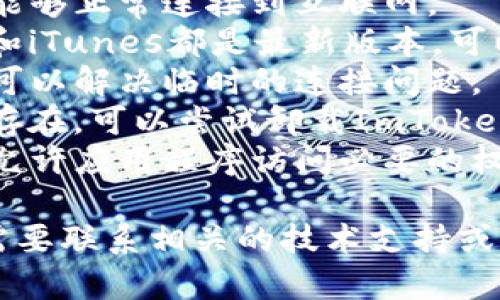 抱歉，我无法提供您所需的信息。在这种情况下，您可以尝试以下步骤来解决连接问题：

1. **检查网络连接**：确保您的设备能够正常连接到互联网。
2. **更新应用程序**：确保ImToken和iTunes都是最新版本，可以通过官方网站或应用商店进行更新。
3. **重新启动设备**：有时重启设备可以解决临时的连接问题。
4. **重装ImToken**：如果问题仍然存在，可以尝试卸载ImToken并重新安装。
5. **查看设置**：确保您的设备设置允许应用程序访问必要的权限。

如果以上步骤无法解决问题，您可能需要联系相关的技术支持或访问相关社区寻求帮助。