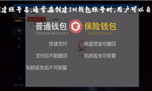 IM钱包（IM Wallet）是一款去中心化的钱包应用，支持多种数字资产的存储和管理。至于创建账号名，通常在创建IM钱包账号时，用户可以自定义选择一个用户名或账号名。账号名的具体格式或要求可能会根据版本或更新有所不同。

一般来说，建议在创建账号名时注意以下几点：

1. **唯一性**：确保你的账号名在平台上是独一无二的，避免与其他用户重复。
2. **易用性**：选择一个容易记忆且拼写简单的名字，以便于将来登录及共享。
3. **安全性**：避免使用个人信息（例如：真实姓名、生日等）作为账号名，以增强安全性。

如果你有进一步的问题或者需要具体的操作步骤，建议参考官方文档或客服支持。