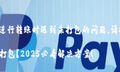 如果您在使用TokenIM进行转账时遇到未打包的问题，请按照以下步骤进行解决：

### TokenIM转账未打包？2025必看解决方案！