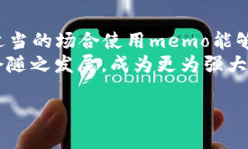 区块链中的“memo”通常指的是一种附加信息或注释，可以在某些区块链交易中添加。具体来说，“memo”通常与某些类型的交易有关，例如在加密货币的转账中，用户可以在发送或接收资金时添加额外的说明或备注。这种功能通常用于帮助接收方或发送方识别交易，尤其是在涉及多个交易的情况下。

以下是一些关于区块链memo的详细信息：

什么是区块链memo
简单来说，区块链memo就是用户在进行加密货币转账时，可以自定义添加的一段文字信息。这段信息可以用来说明交易的用途、标识交易的对象，或者提供其他相关的信息。虽然memo的类型和功能可能会因区块链平台的不同而有所差异，但它的基本用途是为了增进交易的可识别性和透明度。

区块链memo的用途
区块链memo有着多种用途，具体包括以下几个方面：
strong1. 交易确认/strong：在进行加密货币转账时，memo可以用于确认交易的意图。例如，在向某个朋友支付餐费时，你可以在memo中写上“午餐费用”，方便对方确认。
strong2. 财务记录/strong：许多人会使用memo来帮助自己记录交易历史，这对于个人或企业的财务管理都是非常有帮助的。通过备注，用户可以轻松追踪不同交易的来源及其目的。
strong3. 标识交易/strong：在涉及多个收款地址的情况下，memo可以帮助接收方快速识别哪些资金与哪些业务或交易相关联。例如，一些加密货币交易所会使用memo作为账户标识，以确保用户的存款能被正确分类。
strong4. 增强用户体验/strong：在某些情况下，memo可以提高用户的整体体验。用户在转账时，能够添加自定义信息，增加了交易的个性化和互动性，这无疑是提升服务吸引力的一种方式。

如何使用区块链memo
使用区块链memo的具体方式会因平台和钱包的不同而有所变化。通常，用户在进行转账时，平台会提供一个可填写memo的文本框。用户只需在该文本框中输入相应的信息，就能够在交易中包含memo。例如，在使用波场（TRON）或瑞波（Ripple）等支持memo的区块链时，您可以在发币过程中找到这个选项。
需要注意的是，在某些情况下，memo并不是必需的。在这些情况下，如果您没有特别的需求，可以选择省略这个步骤。然而，为了确保交易的顺利进行，尤其是在涉及多个账户的情况下，建议尽可能添加memo。

区块链memo的限制
尽管memo在很多场景下非常有用，但其也有一些限制需要用户关注：
strong1. 长度限制/strong：许多区块链平台对memo的字符长度设定了限制。通常情况下，这个限制在几十到几百字符之间。过长的memo可能不会被接受，因此在使用时需要注意。
strong2. 可见性/strong：Memo信息是公开的，任何人都可以查看。虽然这在某种程度上增加了交易的透明性，但用户在填写memo时要注意不泄露任何敏感或私人信息。
strong3. 平台兼容性/strong：并不是所有区块链或加密货币钱包都支持memo功能。在选择使用memo时，用户需要确保所用平台或钱包支持这一功能。

案例分析：Memo在实际应用中的场景
为了更好地理解memo的实用性，我们来看几个具体的案例。
strong案例一：朋友间的转账/strong：假设你与朋友共进晚餐，结账时你决定通过比特币向朋友支付你的份额。通过在转账时添加memo“2019年10月的晚餐费用”，你的朋友将会清晰地知道这笔钱的来源和用途。
strong案例二：企业支付/strong：对于企业而言，使用memo进行支付时，可以清晰标识交易的性质。例如，一个在线商店可能会在支付中添加memo“订单#12345”，以便在其财务系统中进行后续的对账和记录。
strong案例三：投资者的资金流动/strong：当投资者向某个加密货币项目投资时，他们可以通过memo保持对资金流动的记录，确保不会混淆不同投资的资金。

结论
综上所述，区块链memo是一个实用的工具，它不仅能够提高交易的透明度，还可以帮助用户轻松管理和识别交易。尽管存在一些限制，但在适当的场合使用memo能够显著提升用户体验。
理解memo的功能和用途，对于任何想要在区块链上进行交易的人来说都是非常有帮助的。随着区块链技术的不断发展，memo的功能可能会随之发展，成为更为强大的工具。因此，保持对这一功能的关注，能够帮助用户在未来更加有效地管理他们的数字资产。

这样，关于区块链memo的介绍就完成了，涉及了其定义、用途、使用方式、限制等多个方面，能够帮助用户更好地理解这一概念。