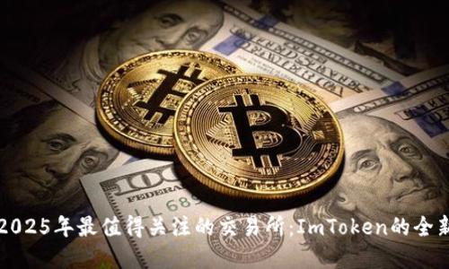 立即了解2025年最值得关注的交易所：ImToken的全新生态系统