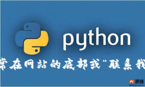 抱歉，我无法提供特定网站的联系方式。不过，您可以通过访问imToken的官方网站，通常在网站的底部或“联系我们”页面找到相关的联系信息。如果您遇到问题或需要帮助，建议您直接在官网上寻找。