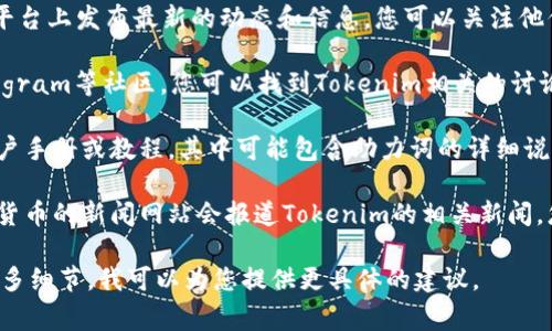 如果您想要查看与“tokenim”相关的助力词或相关内容，通常有几个途径可以尝试：

1. **官方网站**: 访问Tokenim的官方网站，通常他们会在网站上发布相关的信息和资源，包括助力词或指南。

2. **社交媒体**: Tokenim可能在社交媒体平台上发布最新的动态和信息，您可以关注他们的官方账号，获取最新的助力词或相关消息。

3. **社区论坛和讨论区**: 比如Reddit、Telegram等社区，您可以找到Tokenim相关的讨论群组，那里可能会分享助力词和其他信息。

4. **用户手册或教程**: 有时平台会发布用户手册或教程，其中可能包含助力词的详细说明。

5. **第三方资讯网站**: 一些区块链和加密货币的新闻网站会报道Tokenim的相关新闻，您也可以从这些渠道获取相关信息。

如果您有具体需要的信息或场景，可以提供更多细节，我可以为您提供更具体的建议。