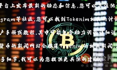 如果您想要查看与“tokenim”相关的助力词或相关内容，通常有几个途径可以尝试：

1. **官方网站**: 访问Tokenim的官方网站，通常他们会在网站上发布相关的信息和资源，包括助力词或指南。

2. **社交媒体**: Tokenim可能在社交媒体平台上发布最新的动态和信息，您可以关注他们的官方账号，获取最新的助力词或相关消息。

3. **社区论坛和讨论区**: 比如Reddit、Telegram等社区，您可以找到Tokenim相关的讨论群组，那里可能会分享助力词和其他信息。

4. **用户手册或教程**: 有时平台会发布用户手册或教程，其中可能包含助力词的详细说明。

5. **第三方资讯网站**: 一些区块链和加密货币的新闻网站会报道Tokenim的相关新闻，您也可以从这些渠道获取相关信息。

如果您有具体需要的信息或场景，可以提供更多细节，我可以为您提供更具体的建议。