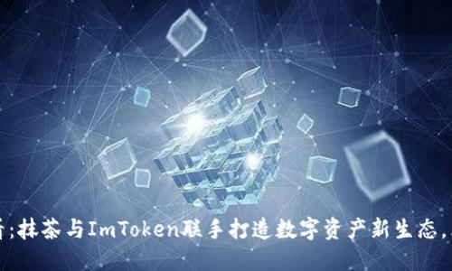 2025必看：抹茶与ImToken联手打造数字资产新生态，立即了解！