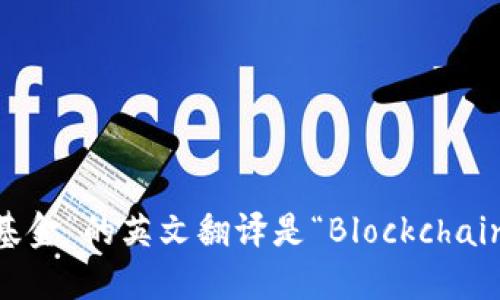 “区块链基金”的英文翻译是“Blockchain Fund”。