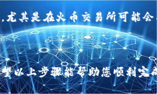 要将Tokenim转移到火币交易所，您可以按照以下步骤进行操作。请确保在进行任何交易之前，您了解相关的交易费用和安全性。

### 步骤一：准备工作

确保您有火币交易所账户
首先，确保您拥有一个火币交易所的账户。如果您还没有账户，请访问火币的官方网站进行注册。完成注册后，您需要进行身份验证，以确保账户的安全性。

获取Tokenim钱包
如果您还没有Tokenim钱包，请下载并安装适合您设备的钱包应用。完成安装后，您需要创建一个新钱包，并妥善保存您的助记词和私钥，以防丢失或被盗。

### 步骤二：获取火币交易所的充值地址

登录火币账户
使用您的用户名和密码登录火币交易所。在首页上找到“资产”或者“钱包”的选项，点击进入。

查找Tokenim的充值地址
在资产页面中，找到“充值”选项。在搜索框中输入“Tokenim”以快速查找。选择Tokenim后，您将看到火币为您生成的充值地址及相应的二维码。

### 步骤三：从Tokenim钱包转出

打开Tokenim钱包
打开您之前安装的Tokenim钱包，确保您已解锁了钱包，并且余额中有足够的Tokenim。

选择转账功能
在钱包界面中，找到“转账”或“发送”功能，点击进入。

输入火币的充值地址
在转账界面，输入您刚才从火币获取的充值地址。务必仔细检查输入的地址，因为任何错误都会导致资金丢失。

输入转出金额
接下来，输入您想要转移的Tokenim金额。确保您考虑到可能的网络费用，以免一次转账不足以支付费用。

确认并发送交易
所有信息确认无误后，点击“发送”或“确认”按钮。您的钱包可能会要求您输入密码或其他验证信息，以确认交易的安全性。

### 步骤四：等待交易确认

查看交易状态
发送交易后，您可以在Tokenim钱包中查看交易状态。交易需要一些时间来确认，通常根据网络的拥堵情况，可能从几分钟到几个小时不等。

检查火币账户余额
您可以继续登录火币交易所，定期检查您的账户余额，确认Tokenim是否到账。若交易在较长时间内仍未到账，您可以使用区块链浏览器查询交易状态，确保交易是否成功。

### 安全提示

注意安全
在整个过程中，请务必注意安全。避免在公共网络上进行交易，定期更新您的账户密码，并启用双因素身份验证（2FA）以提高安全性。

确认地址正确性
每次转账前确认接收地址，这是避免资金丢失的第一步。此外，确保与Tokenim相关的网络选择正确，尤其是在火币交易所可能会有多种网络支持。

### 小结

将Tokenim转到火币交易所的步骤相对简单，但涉及到资金安全，因此每个步骤都需要仔细核对。希望以上步骤能帮助您顺利完成转账，实现资产的安全管理。如果您在操作过程中遇到问题，建议联系相应交易所的客服寻求帮助。