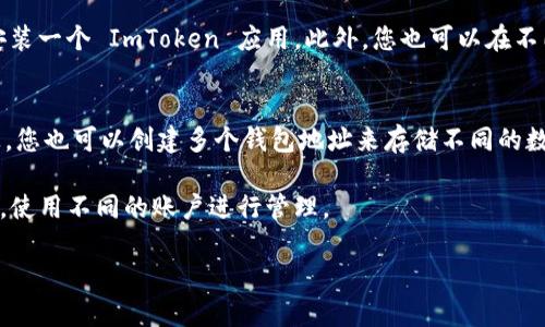 ImToken 是一个数字货币钱包，用户可以在各种设备上下载和使用。一般而言，ImToken 在不同的平台上都可以找到，比如 iOS 和 Android 的移动应用商店。另外，ImToken 还提供了 Web 版本，用户可以通过浏览器访问。

### 下载数量
关于同一设备上能下载几个 ImToken 的问题，通常来说，您可以在同一手机或其他设备上安装一个 ImToken 应用。此外，您也可以在不同设备上下载不同的 ImToken 账户，但通常每个设备上只需有一个应用即可满足使用需求。

### 账户数量
需要注意的是，ImToken 允许用户在同一应用中管理多个账户。这意味着，即使在同一设备上，您也可以创建多个钱包地址来存储不同的数字货币。

如果您希望在多设备上管理不同的 ImToken 钱包，可以为每个设备下载 ImToken 的应用，使用不同的账户进行管理。

如果您有进一步的需求或特定的使用场景，请提供更多信息，我将更好地帮助您！