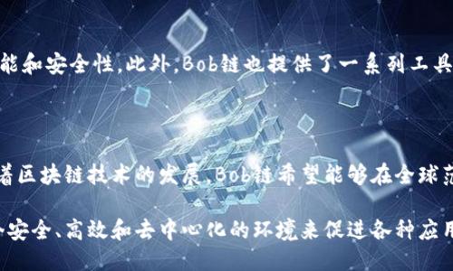 Bob链（Bob Blockchain）是一个新的区块链项目，虽然它的详细信息相对较少，但其目标是为用户提供一个安全、高效且易于使用的区块链平台。以下是一些关于Bob链的关键点：

### 1. Bob链的基本概念

Bob链旨在实现去中心化，提供透明的交易记录，并通过智能合约来自动化各种业务流程。与传统的中心化系统相比，Bob链能够减少对中介的依赖，从而提高交易效率和安全性。

### 2. 安全性与隐私

在区块链技术中，安全性和隐私性是非常重要的。Bob链使用先进的加密技术来保护用户数据，确保交易的安全。用户的隐私信息得到保护，从而减少个人数据泄露的风险。

### 3. 生态系统和应用场景

Bob链的生态系统支持多种应用场景，包括但不限于金融交易、供应链管理、身份验证等。通过利用区块链的分布式账本技术，企业和个人能够以更低的成本和更高的效率进行交易。

### 4. 社区和开发者支持

Bob链的开发背后有一个活跃的社区，开发者们不断努力改进平台的功能和安全性。此外，Bob链也提供了一系列工具和文档，帮助开发者更轻松地在其平台上进行开发工作。

### 5. 未来发展

展望未来，Bob链计划进一步拓展其功能，吸引更多的用户和开发者。随着区块链技术的发展，Bob链希望能够在全球范围内推广其应用，为用户提供更优质的服务。

总结而言，Bob链是一个充满潜力的区块链项目，其目标是通过提供一个安全、高效和去中心化的环境来促进各种应用的发展。如果你正在寻找一个新兴的区块链平台，Bob链无疑值得关注。
