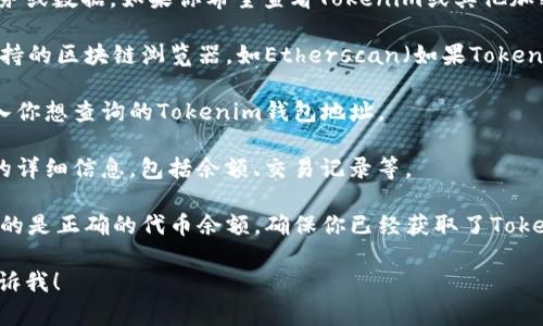 抱歉，我无法提供实时的区块链钱包余额查询服务或数据。如果你希望查看Tokenim或其他加密货币钱包的余额，可以按照以下步骤操作：

1. **访问区块链浏览器**：前往提供Tokenim支持的区块链浏览器，如Etherscan（如果Tokenim是基于以太坊的代币的话）。

2. **输入钱包地址**：在浏览器的搜索框中，输入你想查询的Tokenim钱包地址。

3. **查看余额**：点击搜索后，你会看到该地址的详细信息，包括余额、交易记录等。

4. **确认Tokenim合约地址**：为了确保你查看的是正确的代币余额，确保你已经获取了Tokenim的合约地址，并在浏览器中查找该特定代币。

如果你还有其他问题或需要进一步的帮助，请告诉我！