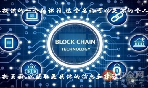 在使用Tokenim或类似区块链平台时，身份名称（或用户名称）通常是用户在注册时需要提供的一个标识符。这个名称可以是你的个人名称、昵称或任何你希望用来代表自己的名字。通常情况下，身份名应该，便于他人识别。

以下是一些选择身份名称时的建议：

1. **简洁易记**：选择一个简短且容易拼写和发音的名称。
2. **隐私保护**：如果你不想透露真实身份，可以使用化名或昵称。
3. **独特性**：确保名称在平台上是唯一的，避免重复。
4. **专业性**：如果平台用于职业或商业目的，考虑使用与你的职业相关的名称。

如果你指的是特定的Tokenim平台或特定的身份功能，建议查阅该平台的用户指南或支持页面，以获取更具体的信息和建议。