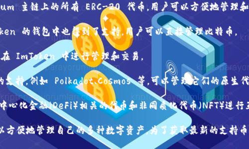 ImToken 是一款多币种钱包，支持多种数字货币的管理。截至目前，ImToken 主要支持以下几种数字货币：

1. **以太坊（ETH）及其所有代币**：ImToken 支持 Ethereum 主链上的所有 ERC-20 代币，用户可以方便地管理和交易各种基于以太坊的代币。

2. **比特币（BTC）**：作为最早的数字货币，比特币在 ImToken 的钱包中也得到了支持，用户可以直接管理比特币。

3. **EOS 和 TRON**：这两种区块链技术及其代币同样可以在 ImToken 中进行管理和交易。

4. **其他公链代币**：ImToken 也逐渐增加对其他区块链的支持，例如 Polkadot、Cosmos 等，可以管理它们的原生代币。

5. **DeFi 代币和 NFT**：用户在 ImToken 中还可以与去中心化金融（DeFi）相关的代币和非同质化代币（NFT）进行互动。

总的来说，ImToken 钱包支持广泛的数字货币种类，用户可以方便地管理自己的多种数字资产。为了获取最新的支持币种列表，用户应定期查看 ImToken 的官方公告或更新日志。