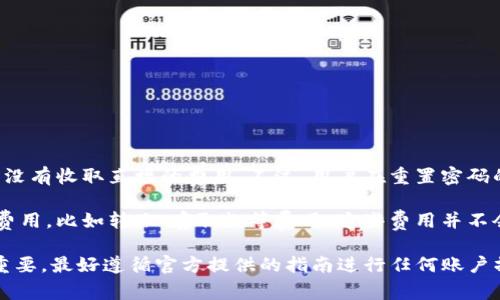 IM钱包的密码重置操作通常是在用户忘记密码或者需要增强账户安全时进行。关于重置密码的费用，IM钱包并没有收取直接的费用。不过，用户在重置密码的过程中可能需要用到一些信息，比如手机号码、电子邮件或者其他身份验证方式，确保你是账户的合法拥有者。

在一些情况下，如果用户选择通过设置新的私钥或者助记词来重置钱包，可能需要用户了解相关的区块链交易费用，比如转账、存取款等费用。这些费用并不会直接关联到密码重置本身，但用户在进行任何交易或操作时都需要留意。

建议访问IM钱包的官方网站或联系其客服获取最新的官方信息以及详细的操作流程。保持钱包的安全性非常重要，最好遵循官方提供的指南进行任何账户操作。