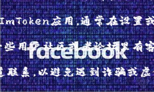 ImToken的客服支持可以通过以下几种方式获得：

1. **官方网站**: 访问ImToken的官方网站，通常会提供客服联系方式或在线支持。

2. **社交媒体**: ImToken在一些社交媒体平台上可能有官方账号，您可以通过这些平台与客服进行联系。

3. **App内支持**: 如果您已经安装了ImToken应用，通常在设置或帮助部分会有联系客服的选项。

4. **社区与论坛**: ImToken可能在一些用户社区或者论坛里有客服支持。

建议您在寻求帮助时，确保通过官方渠道联系，以避免遇到诈骗或虚假的服务。