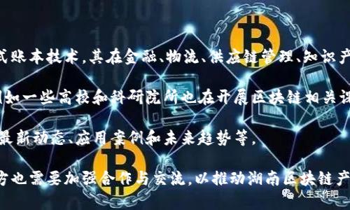 湖南区块链指的是在湖南省内与区块链技术相关的应用、项目、企业和发展动态等，涉及区块链技术的研究、开发及其落地应用。近年来，区块链作为一种新兴的分布式账本技术，其在金融、物流、供应链管理、知识产权等多个领域都有广泛的应用潜力。湖南省作为电子信息产业发展较为活跃的区域，也逐渐将区块链技术纳入到地方经济发展的战略中，推动相关研究和项目实施。

在湖南，区块链的发展受到了政府的重视，各类政策的发布为区块链技术的研究和应用提供了良好的环境。此外，湖南也涌现出了一批区块链相关企业和研究机构，例如一些高校和科研院所也在开展区块链相关课程和研究。

随着技术的不断发展和应用场景的增加，湖南的区块链产业链正在逐步完善，吸引了大量的投资和关注。同时，湖南省内也有不少论坛和活动专门探讨区块链技术的最新动态、应用案例和未来趋势等。

需要注意的是，区块链技术在发展中也面临许多挑战，包括技术标准的缺乏、法律法规的不完善以及市场认知的不足等。因此，在推动区块链技术应用的同时，相关各方也需要加强合作与交流，以推动湖南区块链产业的健康发展。