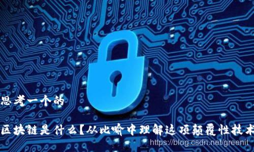 思考一个的

区块链是什么？从比喻中理解这项颠覆性技术