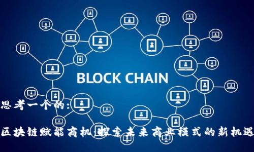 思考一个的:

区块链赋能商机：探索未来商业模式的新机遇