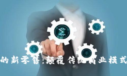 优质
区块链时代的新零售：颠覆传统商业模式的未来之路